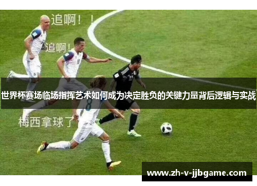 世界杯赛场临场指挥艺术如何成为决定胜负的关键力量背后逻辑与实战