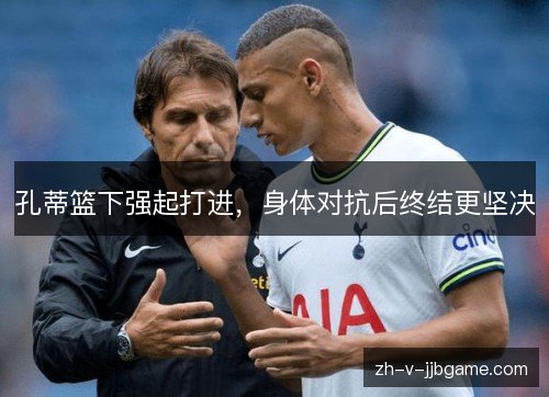 孔蒂篮下强起打进，身体对抗后终结更坚决